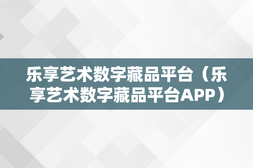 乐享艺术数字藏品平台（乐享艺术数字藏品平台APP）