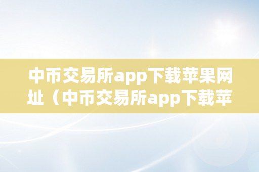 中币交易所app下载苹果网址（中币交易所app下载苹果网址是什么）