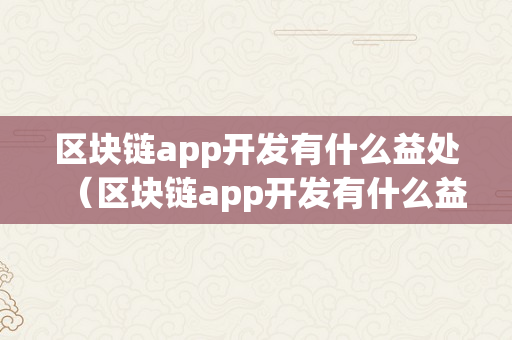 区块链app开发有什么益处（区块链app开发有什么益处和害处）