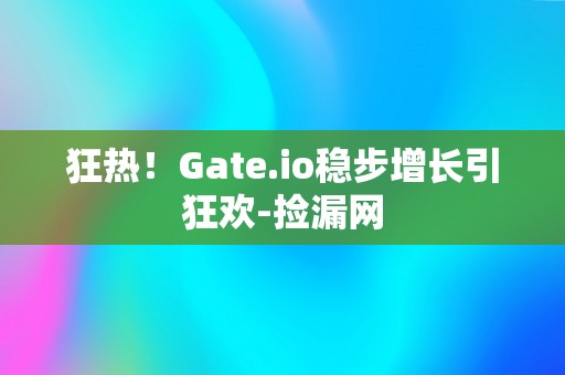 狂热！Gate.io稳步增长引狂欢-捡漏网