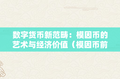 数字货币新范畴：模因币的艺术与经济价值（模因币前景）