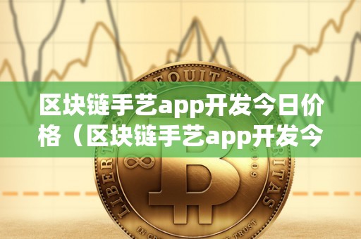 区块链手艺app开发今日价格（区块链手艺app开发今日价格行情）