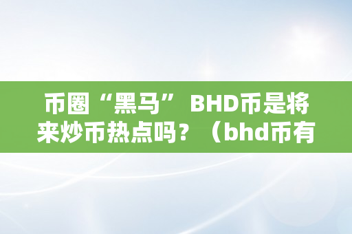 币圈“黑马” BHD币是将来炒币热点吗？（bhd币有潜力吗）