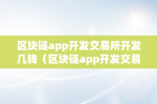 区块链app开发交易所开发几钱（区块链app开发交易所开发几钱一个月）