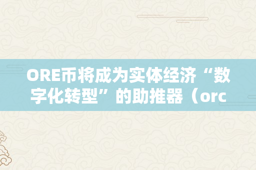 ORE币将成为实体经济“数字化转型”的助推器（orc那个币怎么样）