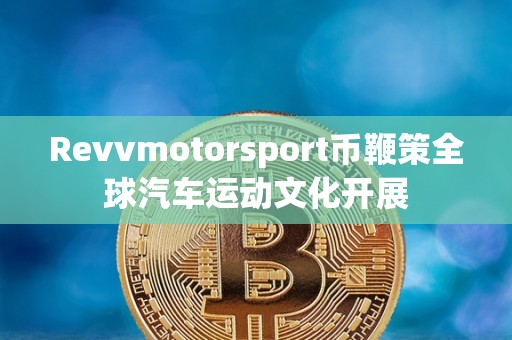 Revvmotorsport币鞭策全球汽车运动文化开展