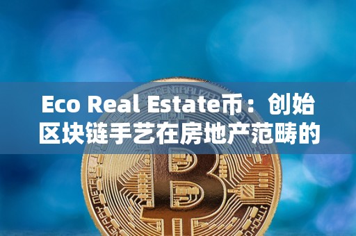 Eco Real Estate币：创始区块链手艺在房地产范畴的应用新时代