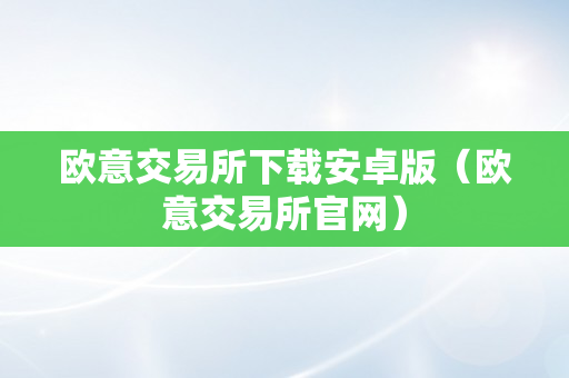 欧意交易所下载安卓版（欧意交易所官网）