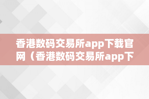 香港数码交易所app下载官网（香港数码交易所app下载官网苹果）