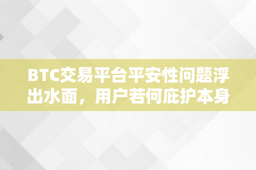 BTC交易平台平安性问题浮出水面，用户若何庇护本身的数字财富？（btc交易平安吗）