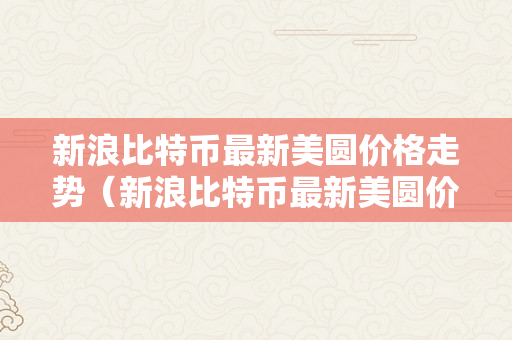 新浪比特币最新美圆价格走势（新浪比特币最新美圆价格走势图）