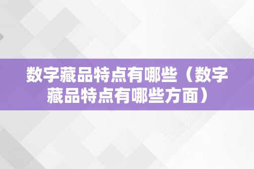 数字藏品特点有哪些（数字藏品特点有哪些方面）