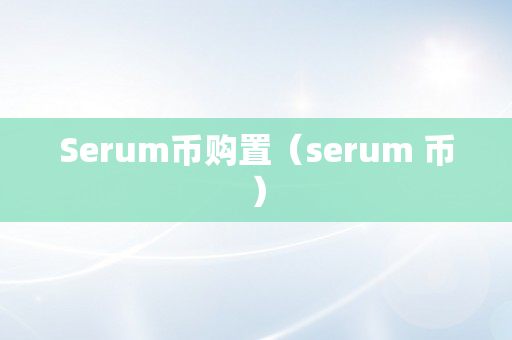 Serum币购置（serum 币）