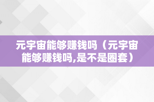 元宇宙能够赚钱吗（元宇宙能够赚钱吗,是不是圈套）