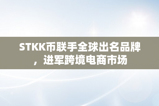 STKK币联手全球出名品牌，进军跨境电商市场