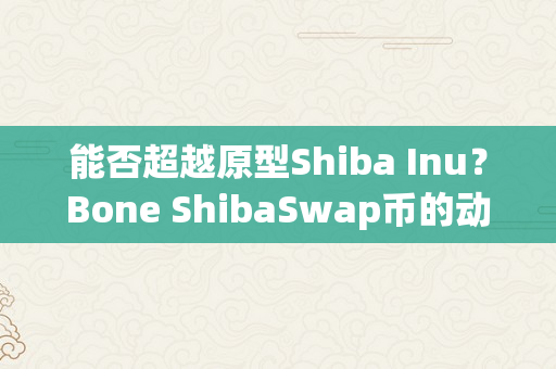 能否超越原型Shiba Inu？Bone ShibaSwap币的动态市场表示和即将到来的开展时机！