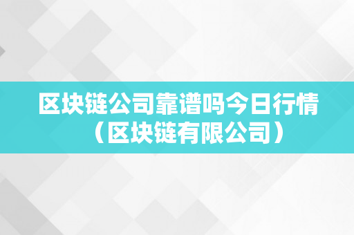 区块链公司靠谱吗今日行情（区块链有限公司）