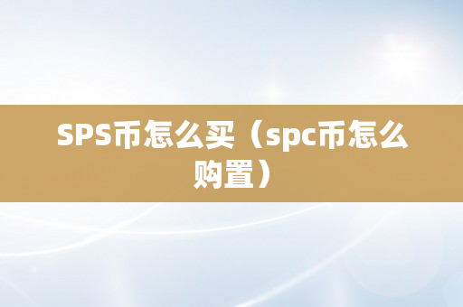 SPS币怎么买（spc币怎么购置）