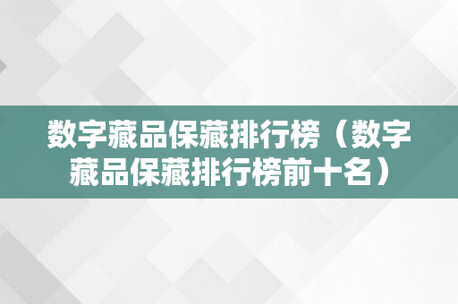 数字藏品保藏排行榜（数字藏品保藏排行榜前十名）