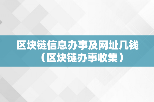 区块链信息办事及网址几钱（区块链办事收集）