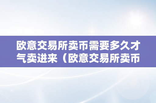 欧意交易所卖币需要多久才气卖进来（欧意交易所卖币需要多久才气卖进来呢）