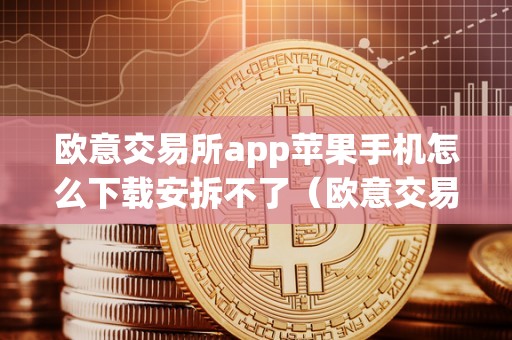 欧意交易所app苹果手机怎么下载安拆不了（欧意交易所app苹果手机怎么下载安拆不了了）