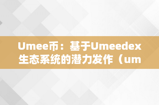 Umee币：基于Umeedex生态系统的潜力发作（ume币是正规的吗）