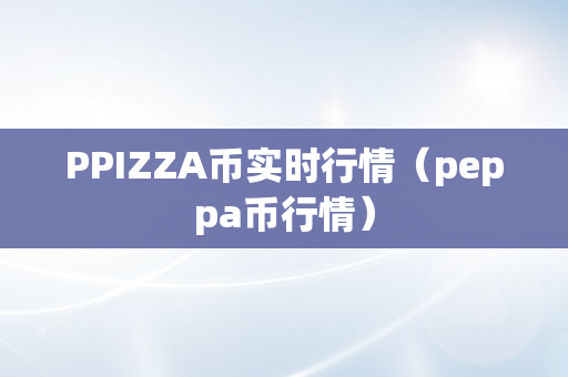 PPIZZA币实时行情（peppa币行情）