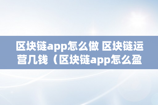 区块链app怎么做 区块链运营几钱（区块链app怎么盈利）