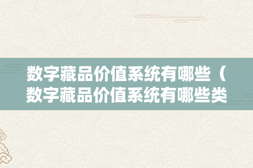 数字藏品价值系统有哪些（数字藏品价值系统有哪些类型）