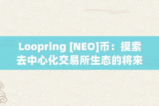 Loopring [NEO]币：摸索去中心化交易所生态的将来开展标的目的（union去中心化交易所）