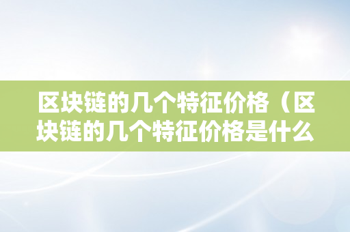 区块链的几个特征价格（区块链的几个特征价格是什么）