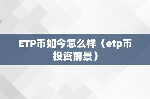 ETP币如今怎么样（etp币投资前景）