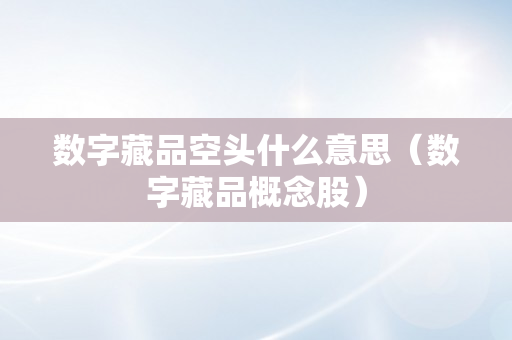 数字藏品空头什么意思（数字藏品概念股）