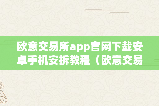 欧意交易所app官网下载安卓手机安拆教程（欧意交易所app官网下载安卓手机安拆教程）