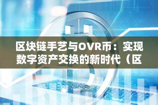 区块链手艺与OVR币：实现数字资产交换的新时代（区块链oec是什么意思）