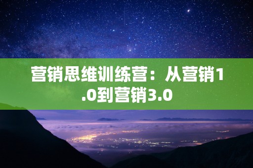 营销思维训练营：从营销1.0到营销3.0