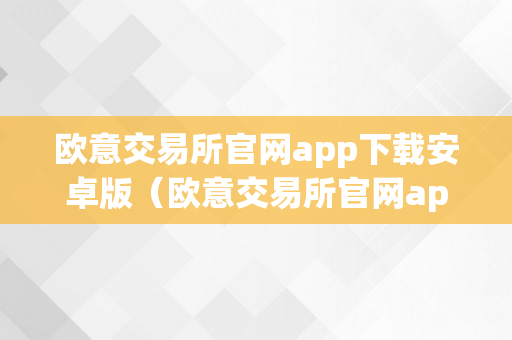 欧意交易所官网app下载安卓版（欧意交易所官网app下载安卓版）