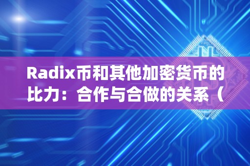 Radix币和其他加密货币的比力：合作与合做的关系（加密货币xrp）