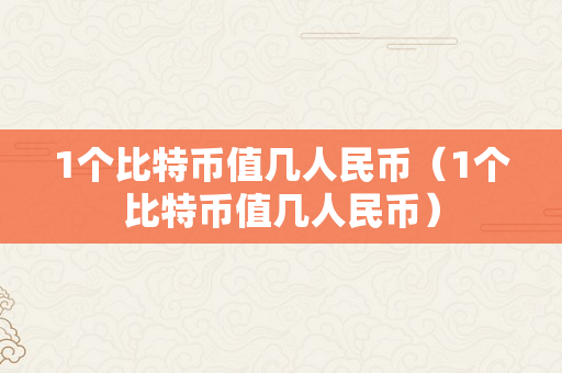 1个比特币值几人民币（1个比特币值几人民币）