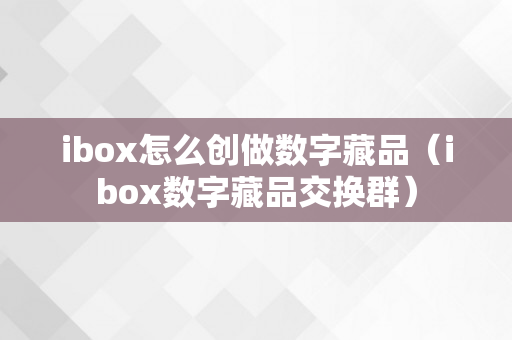 ibox怎么创做数字藏品（ibox数字藏品交换群）