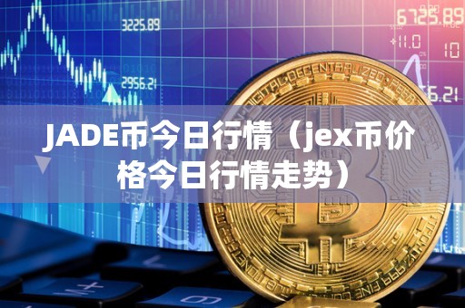 JADE币今日行情（jex币价格今日行情走势）