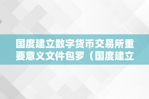 国度建立数字货币交易所重要意义文件包罗（国度建立数字货币交易所重要意义文件包罗哪些）