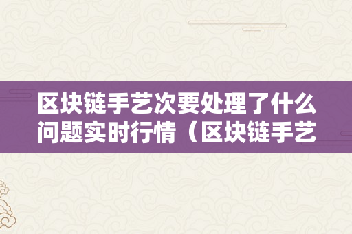 区块链手艺次要处理了什么问题实时行情（区块链手艺次要处理的问题）