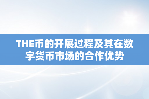 THE币的开展过程及其在数字货币市场的合作优势