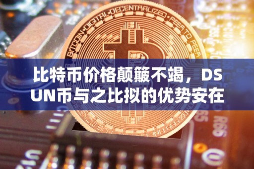 比特币价格颠簸不竭，DSUN币与之比拟的优势安在？（比特币价格 usd）