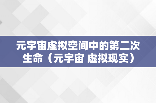 元宇宙虚拟空间中的第二次生命（元宇宙 虚拟现实）