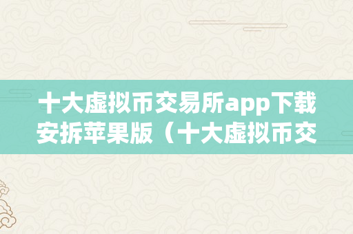 十大虚拟币交易所app下载安拆苹果版（十大虚拟币交易所app下载安拆苹果版）