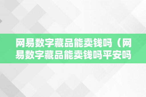 网易数字藏品能卖钱吗（网易数字藏品能卖钱吗平安吗）