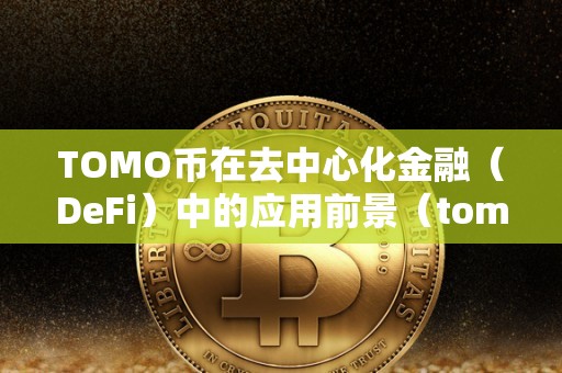 TOMO币在去中心化金融（DeFi）中的应用前景（tomo币怎么样）